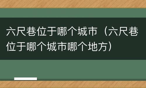 六尺巷位于哪个城市（六尺巷位于哪个城市哪个地方）