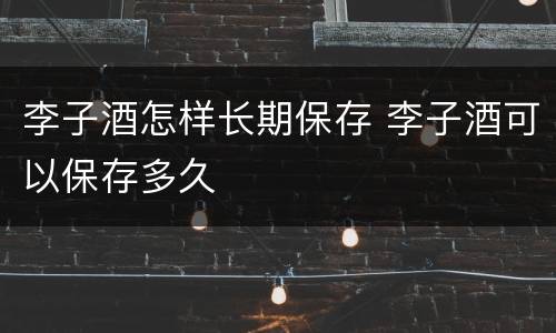 李子酒怎样长期保存 李子酒可以保存多久