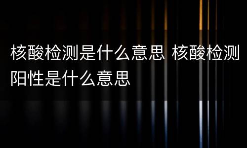 核酸检测是什么意思 核酸检测阳性是什么意思