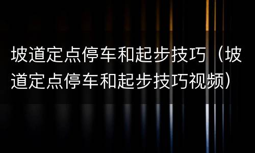 坡道定点停车和起步技巧（坡道定点停车和起步技巧视频）
