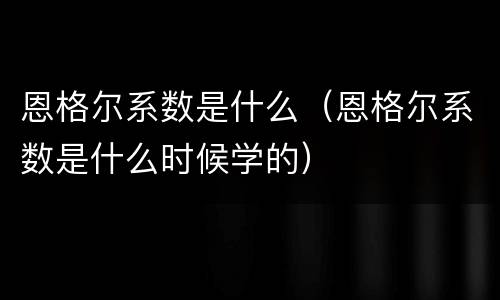 恩格尔系数是什么（恩格尔系数是什么时候学的）