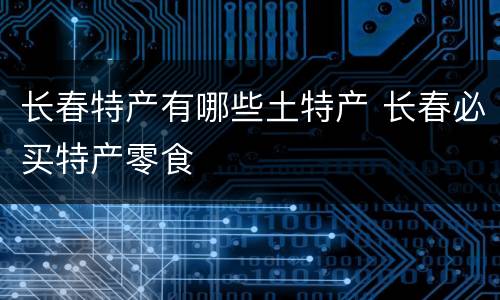 长春特产有哪些土特产 长春必买特产零食