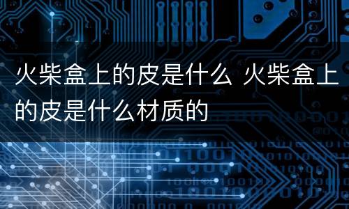 火柴盒上的皮是什么 火柴盒上的皮是什么材质的