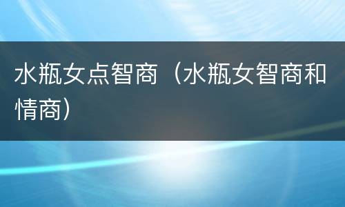 水瓶女点智商（水瓶女智商和情商）