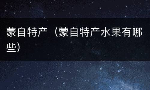 蒙自特产（蒙自特产水果有哪些）