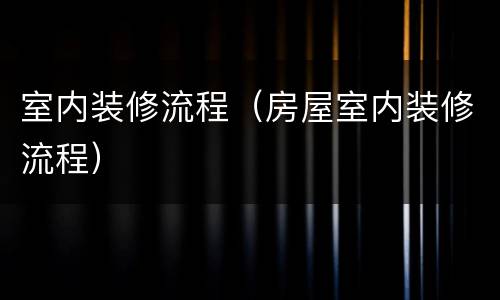 室内装修流程（房屋室内装修流程）