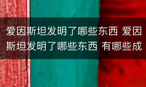 爱因斯坦发明了哪些东西 爱因斯坦发明了哪些东西 有哪些成就
