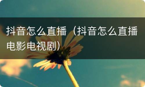 抖音怎么直播（抖音怎么直播电影电视剧）