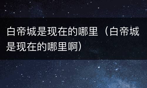 白帝城是现在的哪里（白帝城是现在的哪里啊）