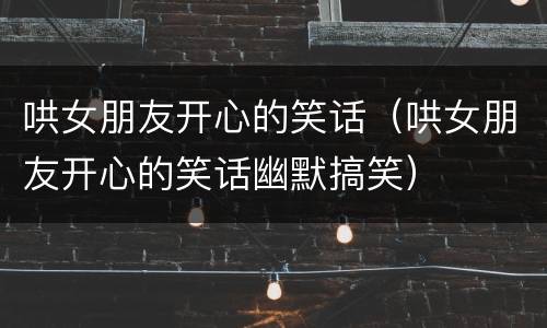 哄女朋友开心的笑话(哄女朋友开心的笑话幽默搞笑)