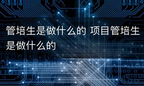 管培生是做什么的 项目管培生是做什么的