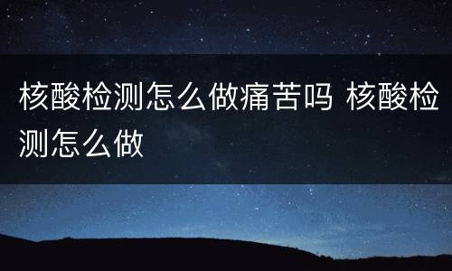 核酸检测怎么做痛苦吗 核酸检测怎么做