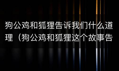 狗公鸡和狐狸告诉我们什么道理（狗公鸡和狐狸这个故事告诉我们一个怎样的道理）