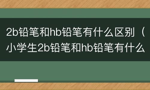 2b铅笔和hb铅笔有什么区别（小学生2b铅笔和hb铅笔有什么区别）