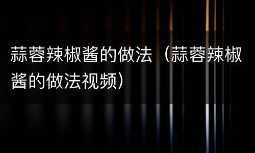 蒜蓉辣椒酱的做法（蒜蓉辣椒酱的做法视频）
