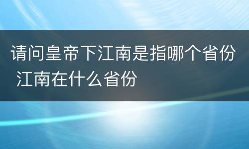 请问皇帝下江南是指哪个省份 江南在什么省份