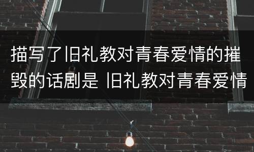 描写了旧礼教对青春爱情的摧毁的话剧是 旧礼教对青春爱情的摧毁的话剧