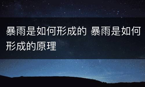 暴雨是如何形成的 暴雨是如何形成的原理