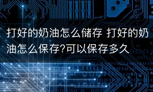 打好的奶油怎么储存 打好的奶油怎么保存?可以保存多久