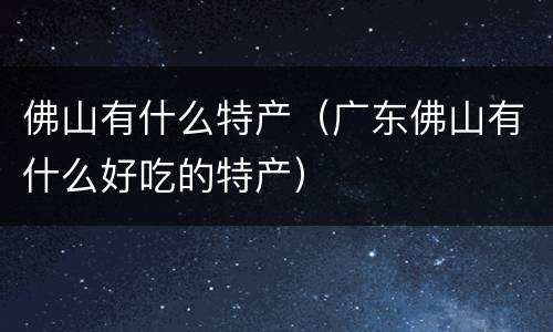 佛山有什么特产（广东佛山有什么好吃的特产）