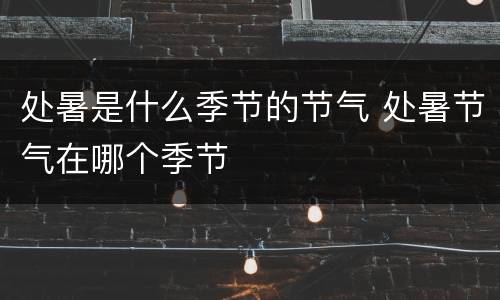 处暑是什么季节的节气 处暑节气在哪个季节