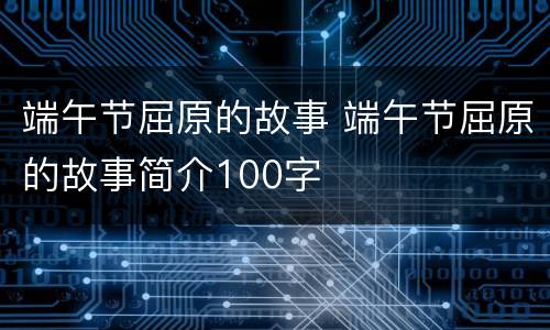 端午节屈原的故事 端午节屈原的故事简介100字