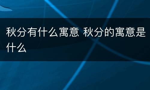 秋分有什么寓意 秋分的寓意是什么