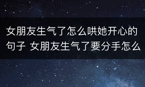 女朋友生气了怎么哄她开心的句子 女朋友生气了要分手怎么挽回