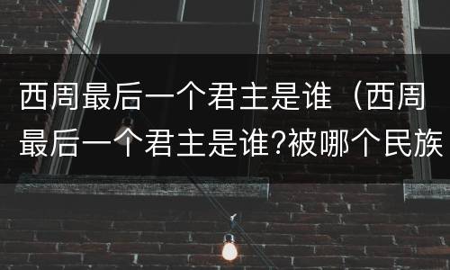 西周最后一个君主是谁（西周最后一个君主是谁?被哪个民族所面?）