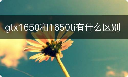 gtx1650和1650ti有什么区别