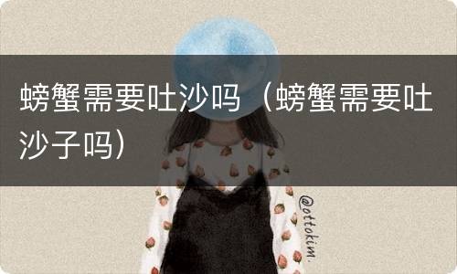 螃蟹需要吐沙吗（螃蟹需要吐沙子吗）