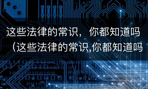这些法律的常识，你都知道吗（这些法律的常识,你都知道吗英文）