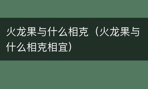 火龙果与什么相克（火龙果与什么相克相宜）