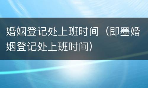 婚姻登记处上班时间（即墨婚姻登记处上班时间）