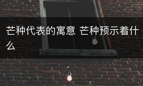 芒种代表的寓意 芒种预示着什么