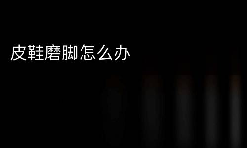 皮鞋磨脚怎么办