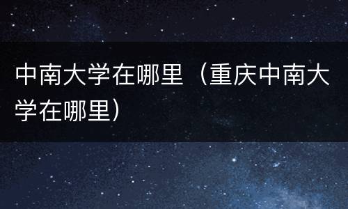 中南大学在哪里（重庆中南大学在哪里）