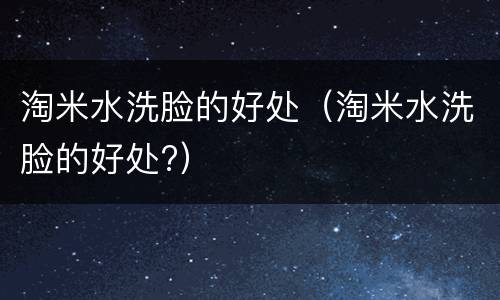 淘米水洗脸的好处（淘米水洗脸的好处?）