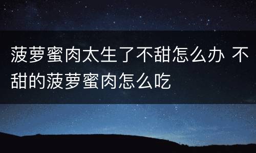 菠萝蜜肉太生了不甜怎么办 不甜的菠萝蜜肉怎么吃