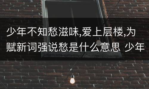 少年不知愁滋味,爱上层楼,为赋新词强说愁是什么意思 少年不知愁滋味爱上层楼为赋新词强说愁怎么解释