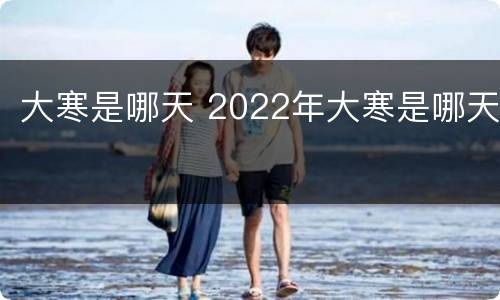大寒是哪天 2022年大寒是哪天