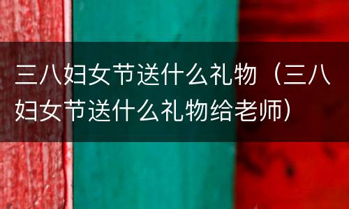 三八妇女节送什么礼物（三八妇女节送什么礼物给老师）