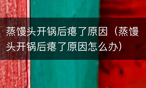 蒸馒头开锅后瘪了原因（蒸馒头开锅后瘪了原因怎么办）