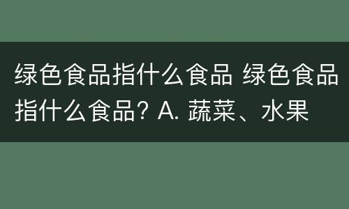 绿色食品指什么食品 绿色食品指什么食品? A. 蔬菜、水果