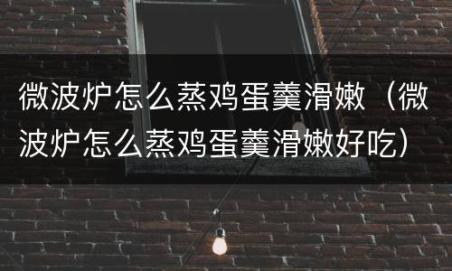 微波炉怎么蒸鸡蛋羹滑嫩（微波炉怎么蒸鸡蛋羹滑嫩好吃）