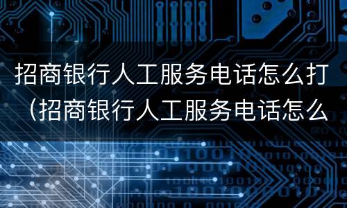 招商银行人工服务电话怎么打(招商银行人工服务电话怎么打信用卡)