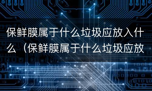 保鲜膜属于什么垃圾应放入什么（保鲜膜属于什么垃圾应放入什么垃圾桶）