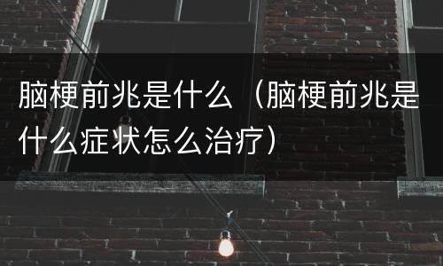 脑梗前兆是什么（脑梗前兆是什么症状怎么治疗）