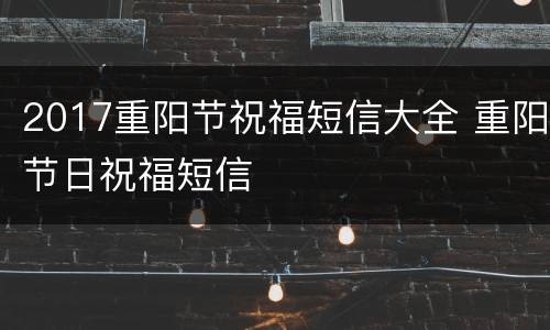 2017重阳节祝福短信大全 重阳节日祝福短信