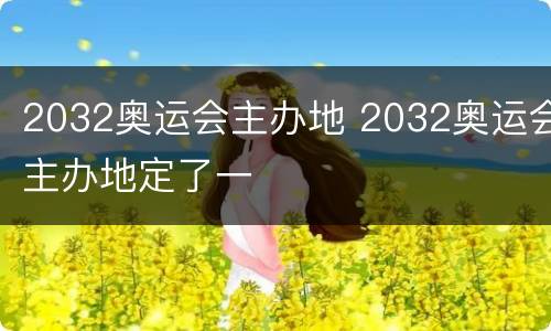 2032奥运会主办地 2032奥运会主办地定了一